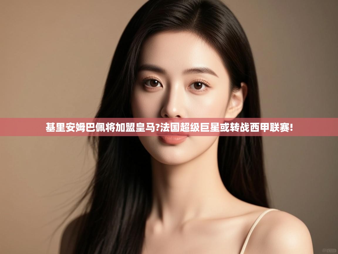 开云入口-基里安姆巴佩将加盟皇马?法国超级巨星或转战西甲联赛! 第2张