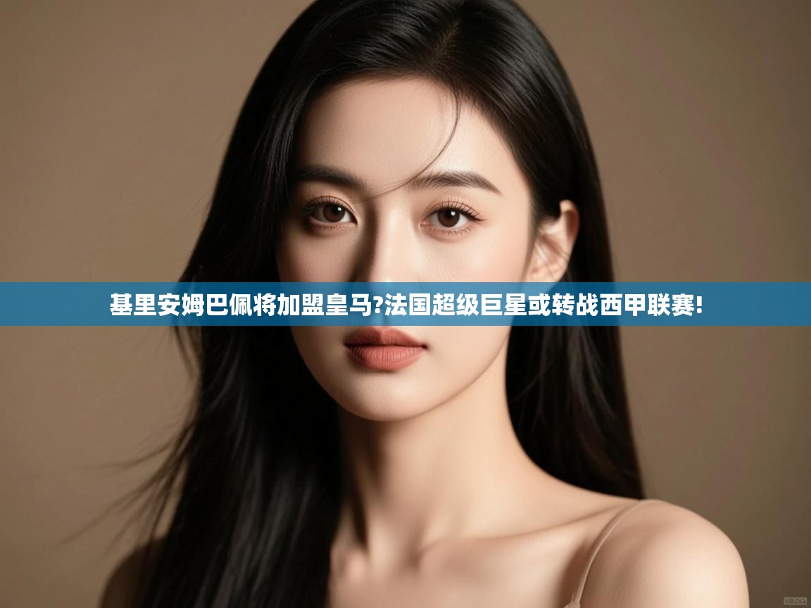 开云入口-基里安姆巴佩将加盟皇马?法国超级巨星或转战西甲联赛! 第3张