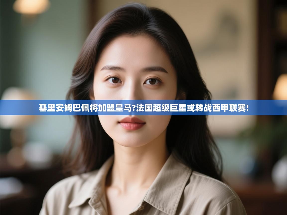 开云入口-基里安姆巴佩将加盟皇马?法国超级巨星或转战西甲联赛! 第4张