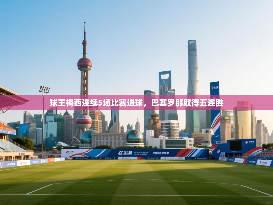 开云体育推送通知设置-球王梅西连续5场比赛进球，巴塞罗那取得五连胜