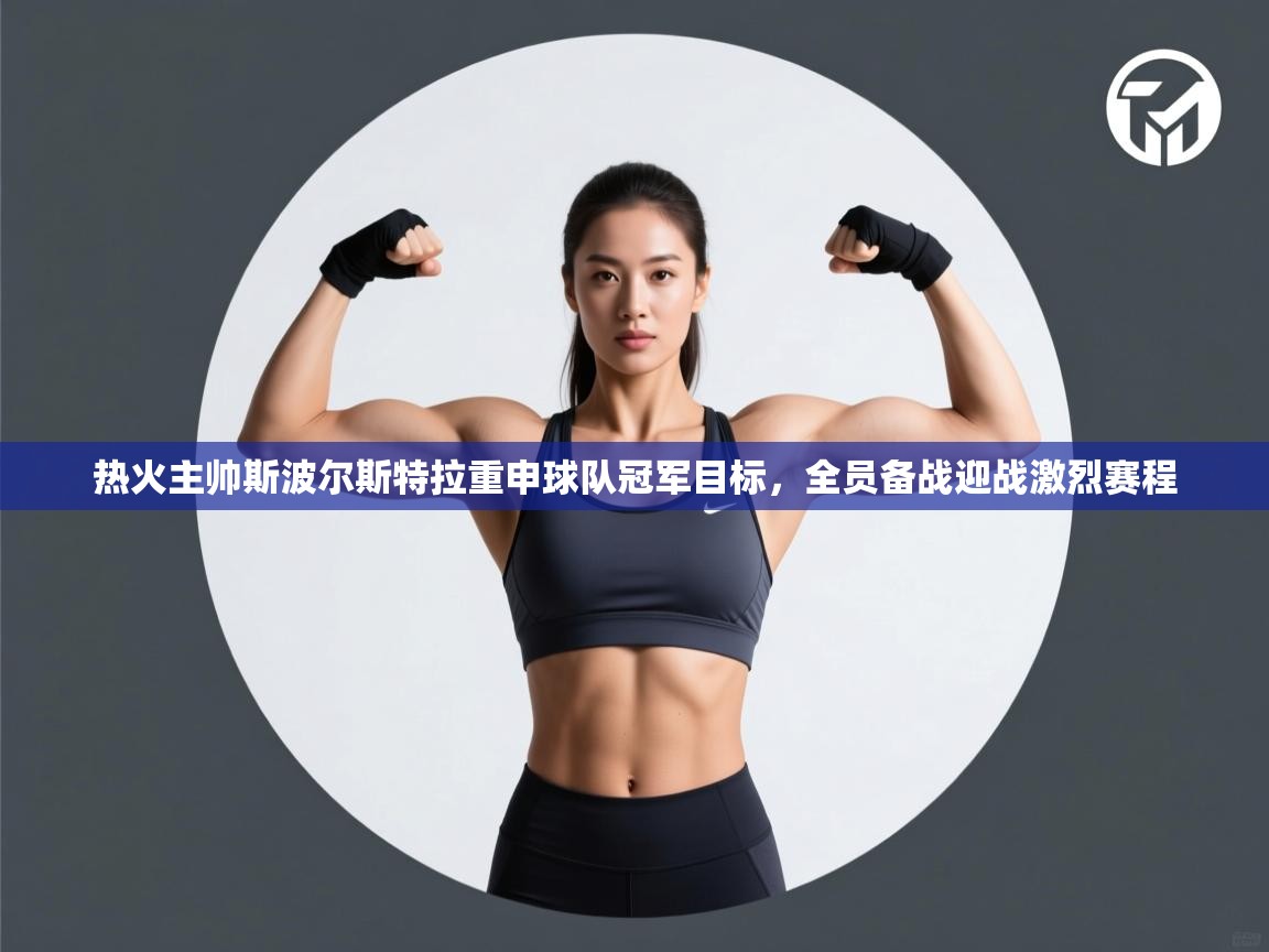 开云体育英文版入口-热火主帅斯波尔斯特拉重申球队冠军目标，全员备战迎战激烈赛程