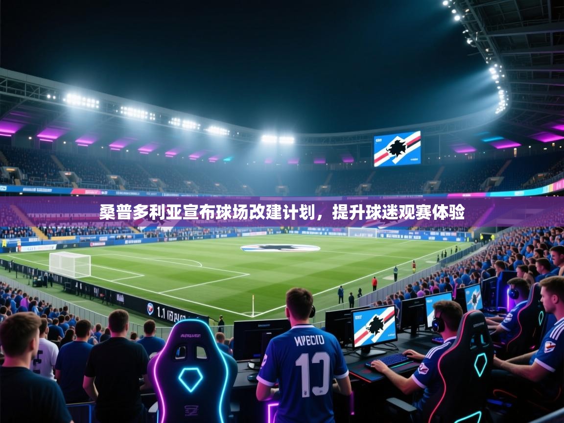 云开体育官网登录入口手机版-桑普多利亚宣布球场改建计划,提升球迷观赛体验