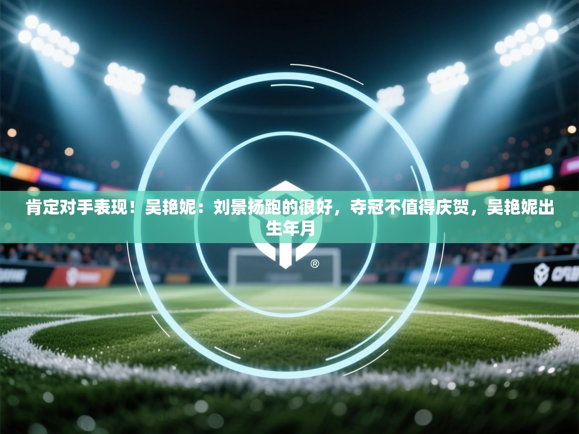 云开体育官网入口-肯定对手表现!吴艳妮:刘景扬跑的很好,夺冠不值得庆贺,吴艳妮出生年月 第1张