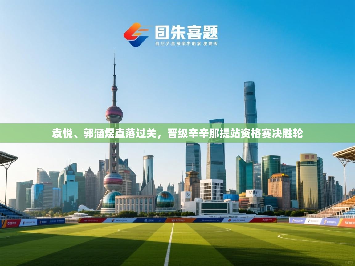 开云体育app下载入口-袁悦、郭涵煜直落过关,晋级辛辛那提站资格赛决胜轮 第1张