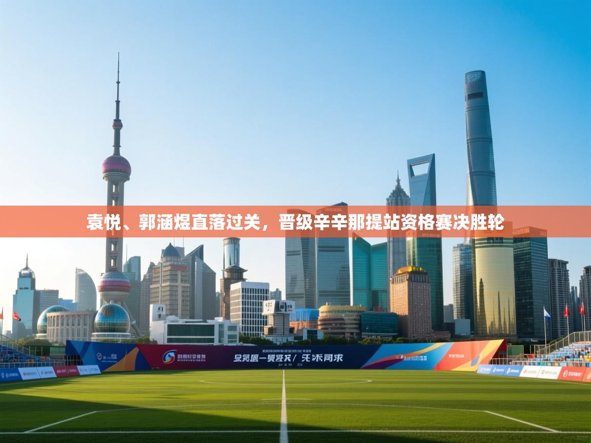 开云体育app下载入口-袁悦、郭涵煜直落过关,晋级辛辛那提站资格赛决胜轮 第3张