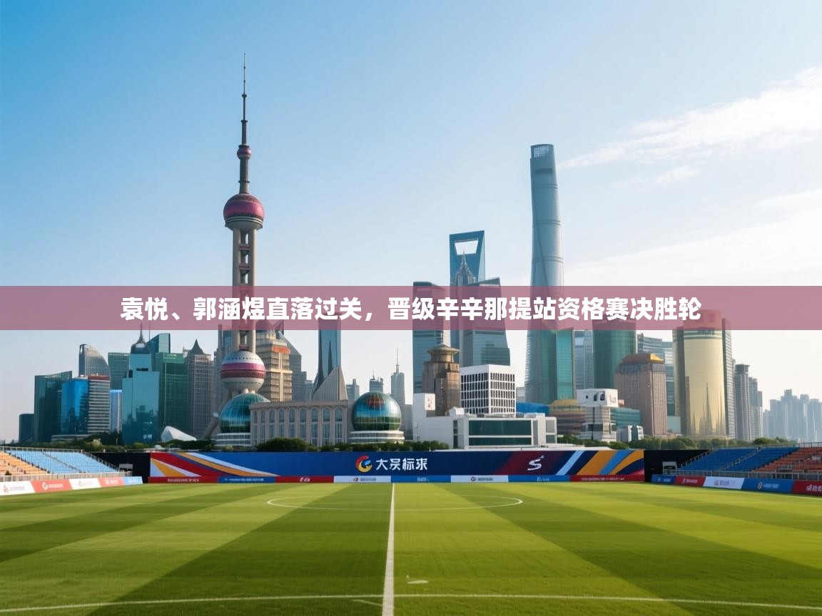 开云体育app下载入口-袁悦、郭涵煜直落过关,晋级辛辛那提站资格赛决胜轮 第2张