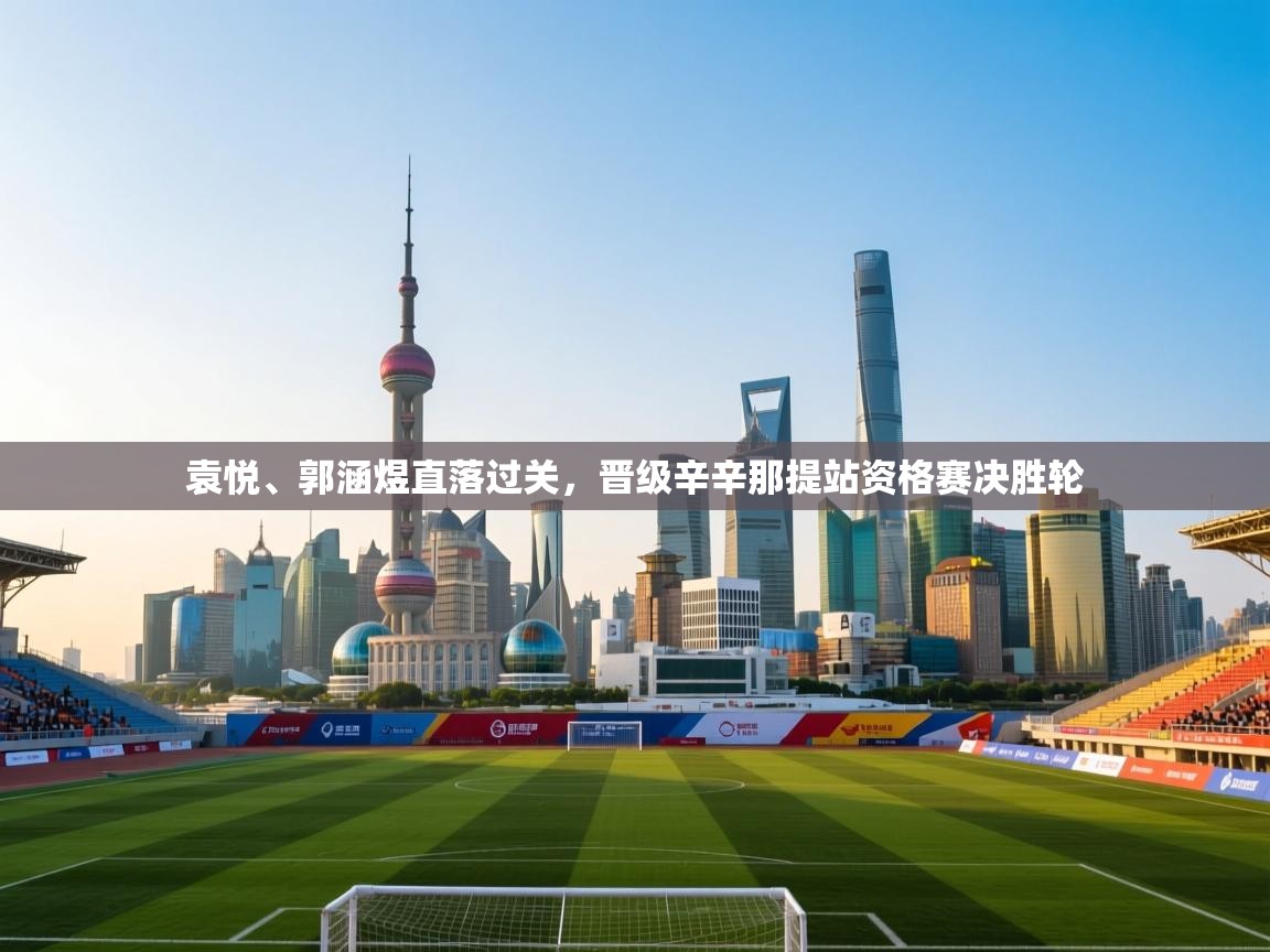 开云体育app下载入口-袁悦、郭涵煜直落过关,晋级辛辛那提站资格赛决胜轮 第4张