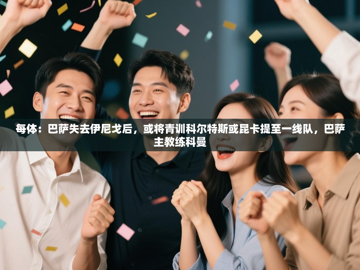 开云体育VIP权益说明-每体:巴萨失去伊尼戈后,或将青训科尔特斯或昆卡提至一线队,巴萨主教练科曼