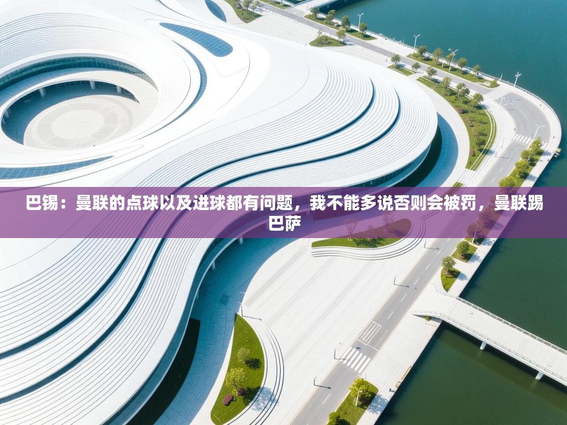 开云赛事-巴锡:曼联的点球以及进球都有问题,我不能多说否则会被罚,曼联踢巴萨