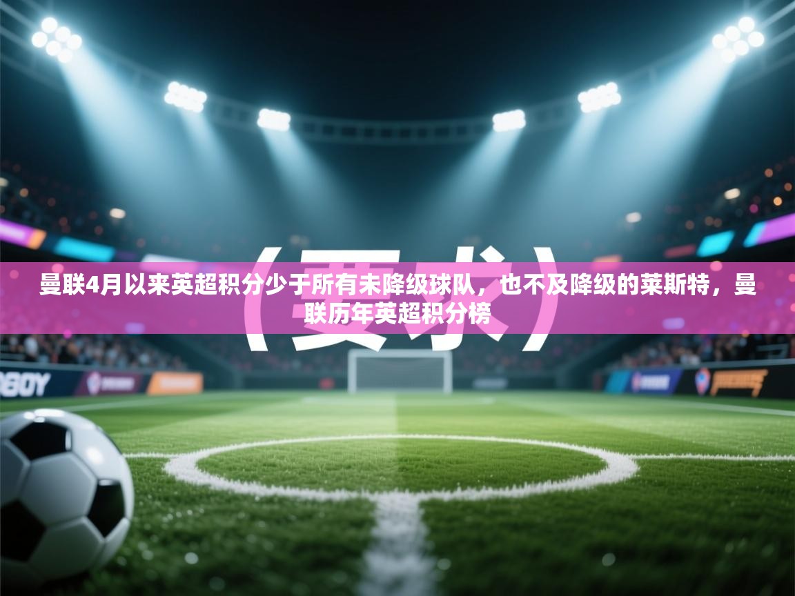 开云体育下载-曼联4月以来英超积分少于所有未降级球队,也不及降级的莱斯特,曼联历年英超积分榜