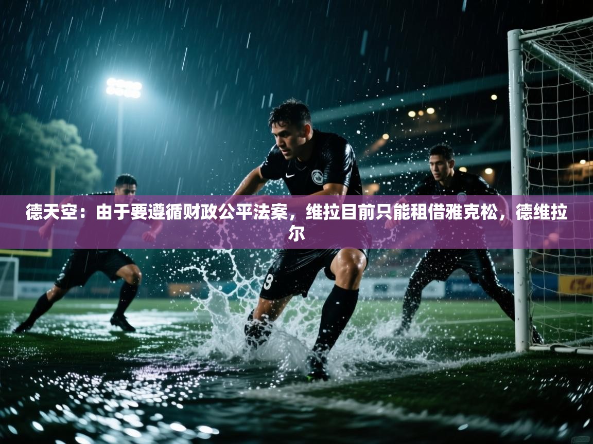 开云注册-德天空:由于要遵循财政公平法案,维拉目前只能租借雅克松,德维拉尔