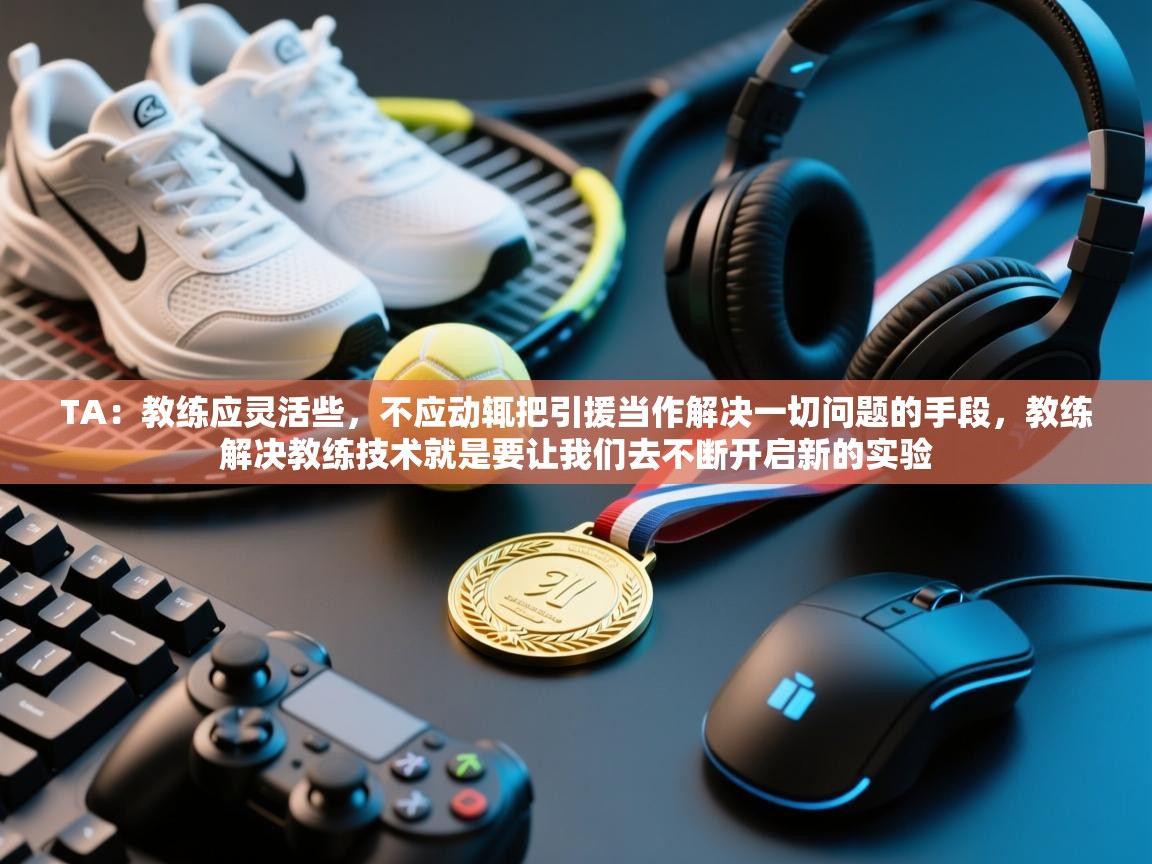 云开体育-TA:教练应灵活些,不应动辄把引援当作解决一切问题的手段,教练解决教练技术就是要让我们去不断开启新的实验