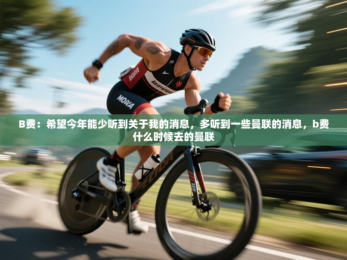 开云体育推送通知设置-B费:希望今年能少听到关于我的消息,多听到一些曼联的消息,b费什么时候去的曼联