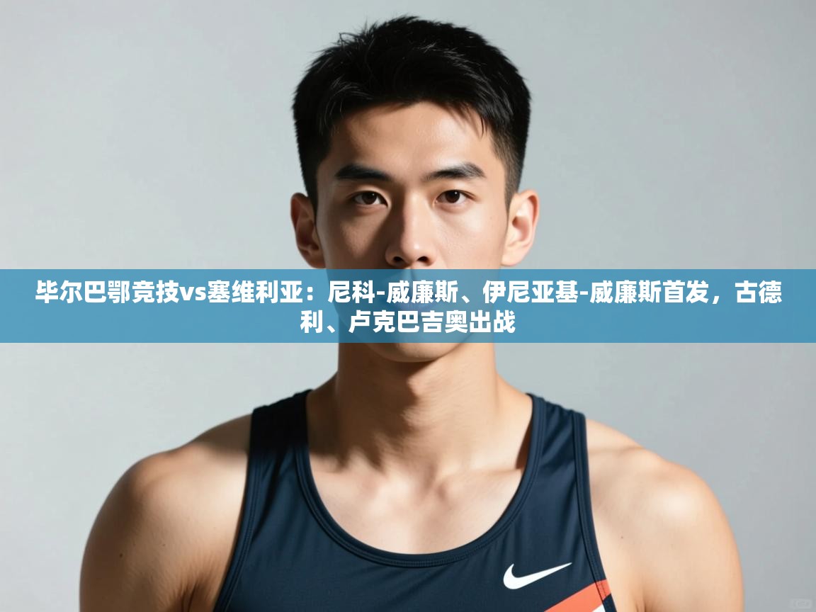 开云体育下载-毕尔巴鄂竞技vs塞维利亚:尼科-威廉斯、伊尼亚基-威廉斯首发,古德利、卢克巴吉奥出战