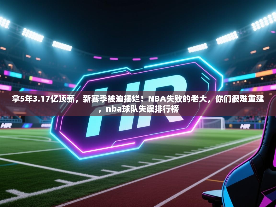 kaiyun sports-拿5年3.17亿顶薪，新赛季被迫摆烂！NBA失败的老大，你们很难重建，nba球队失误排行榜  第1张