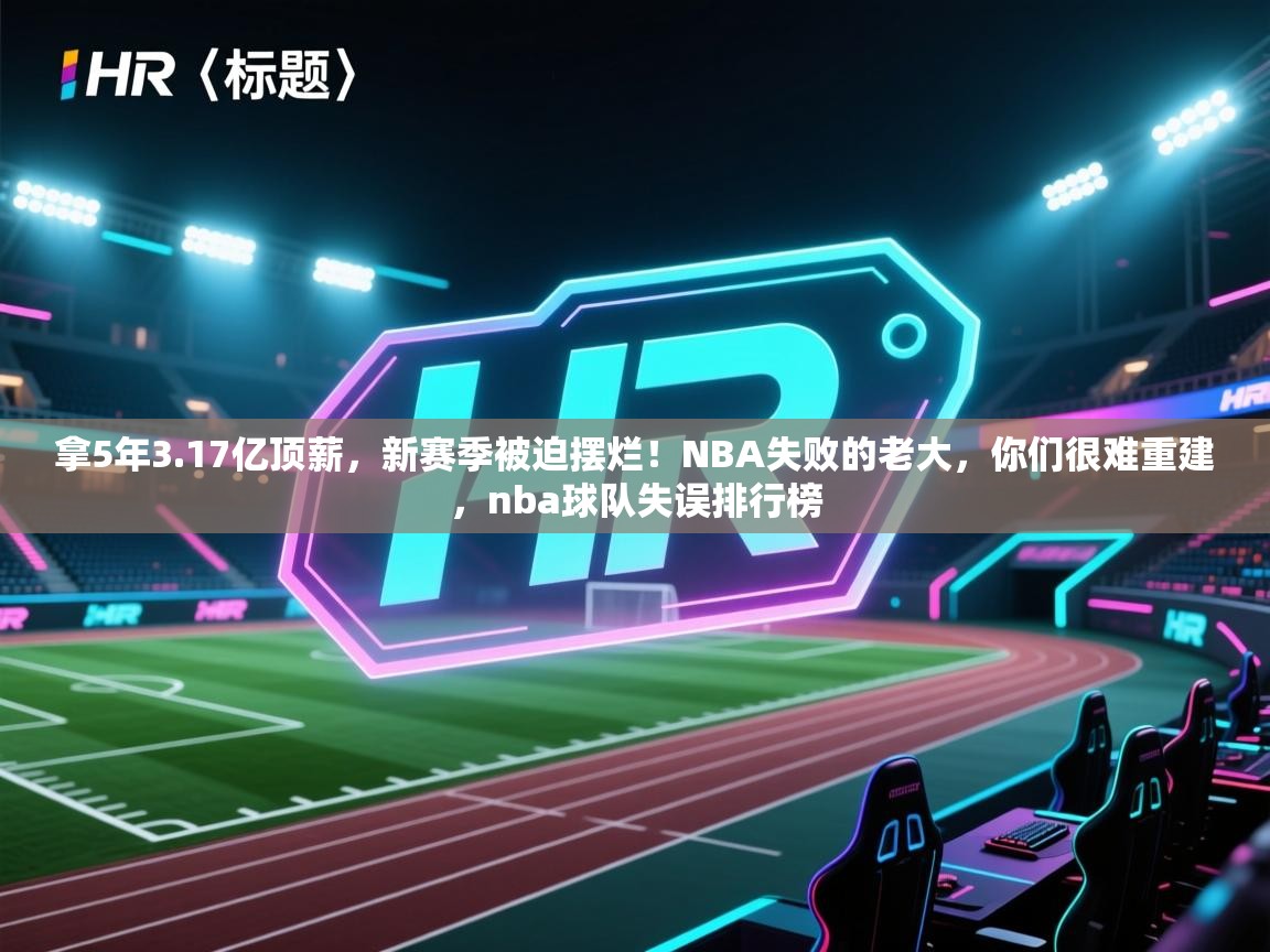 kaiyun sports-拿5年3.17亿顶薪，新赛季被迫摆烂！NBA失败的老大，你们很难重建，nba球队失误排行榜  第2张