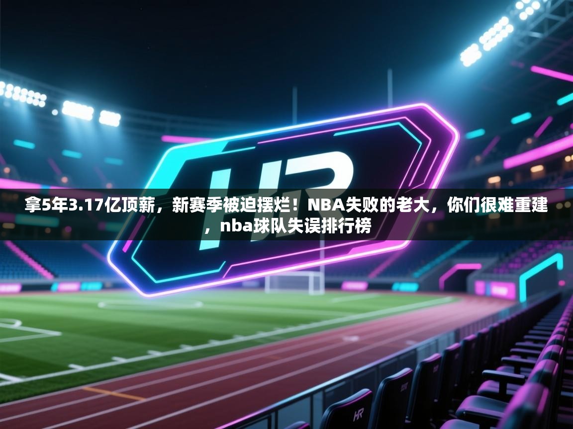 kaiyun sports-拿5年3.17亿顶薪，新赛季被迫摆烂！NBA失败的老大，你们很难重建，nba球队失误排行榜  第3张