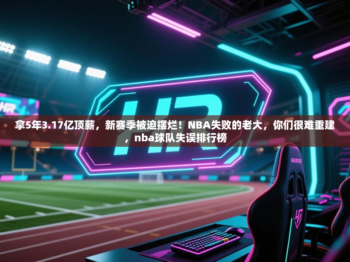 kaiyun sports-拿5年3.17亿顶薪，新赛季被迫摆烂！NBA失败的老大，你们很难重建，nba球队失误排行榜  第4张