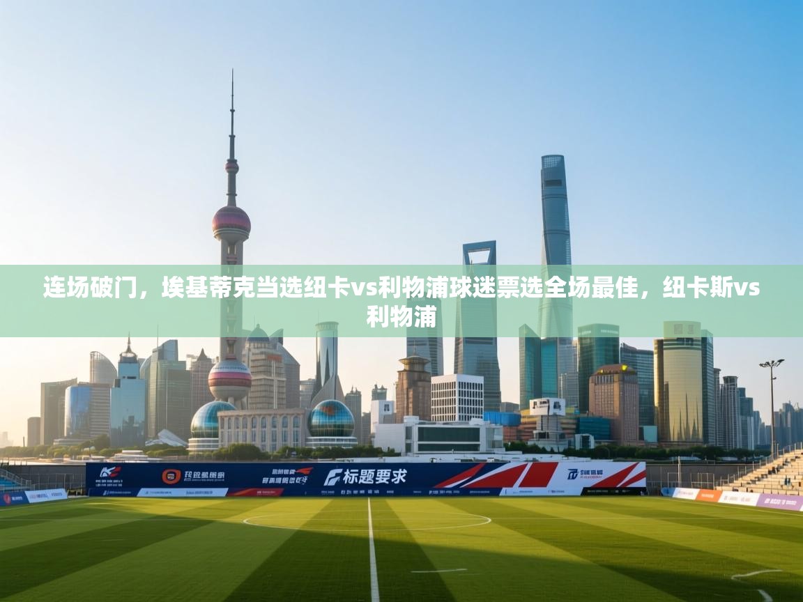 开云体育多语言中文版-连场破门，埃基蒂克当选纽卡vs利物浦球迷票选全场最佳，纽卡斯vs利物浦  第2张