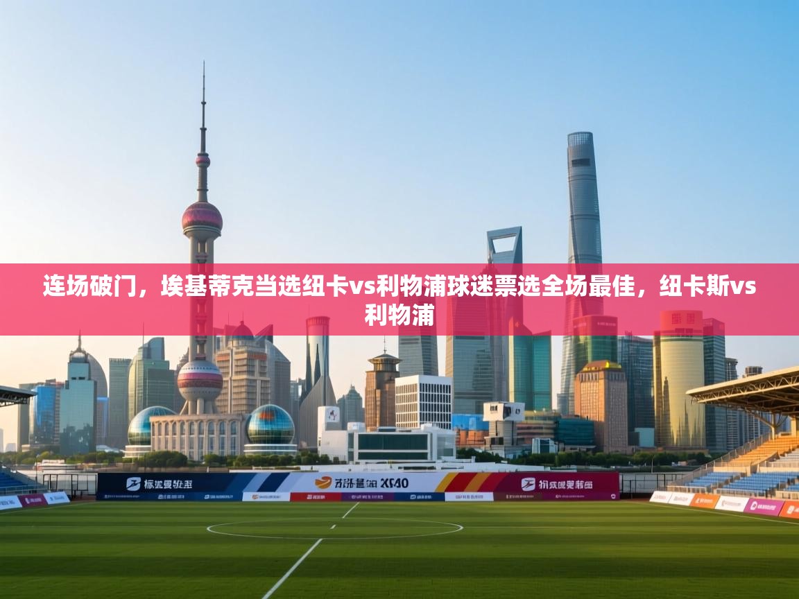 开云体育多语言中文版-连场破门，埃基蒂克当选纽卡vs利物浦球迷票选全场最佳，纽卡斯vs利物浦  第4张