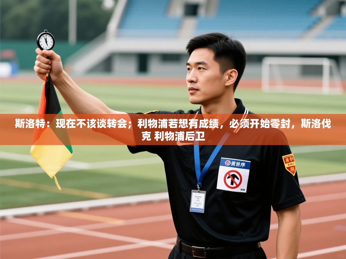 开运体育登录入口-斯洛特：现在不该谈转会；利物浦若想有成绩，必须开始零封，斯洛伐克 利物浦后卫  第1张