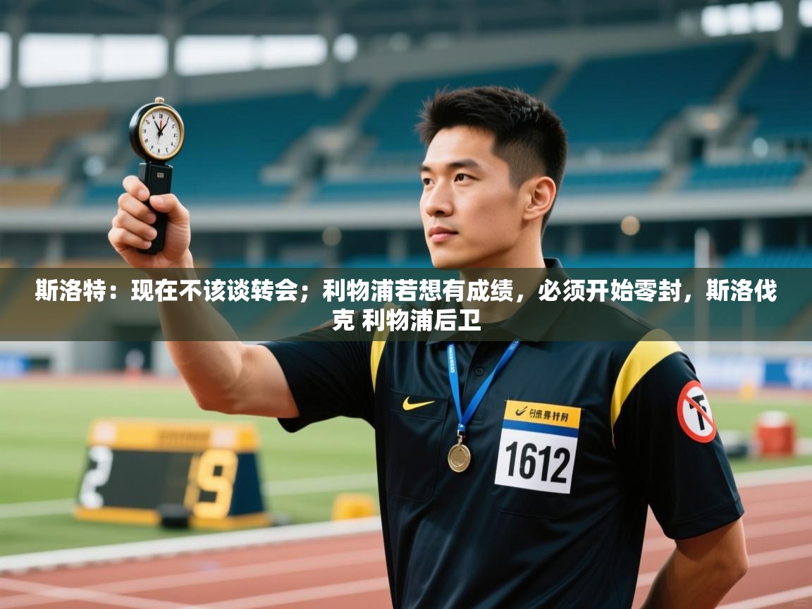 开运体育登录入口-斯洛特：现在不该谈转会；利物浦若想有成绩，必须开始零封，斯洛伐克 利物浦后卫  第2张