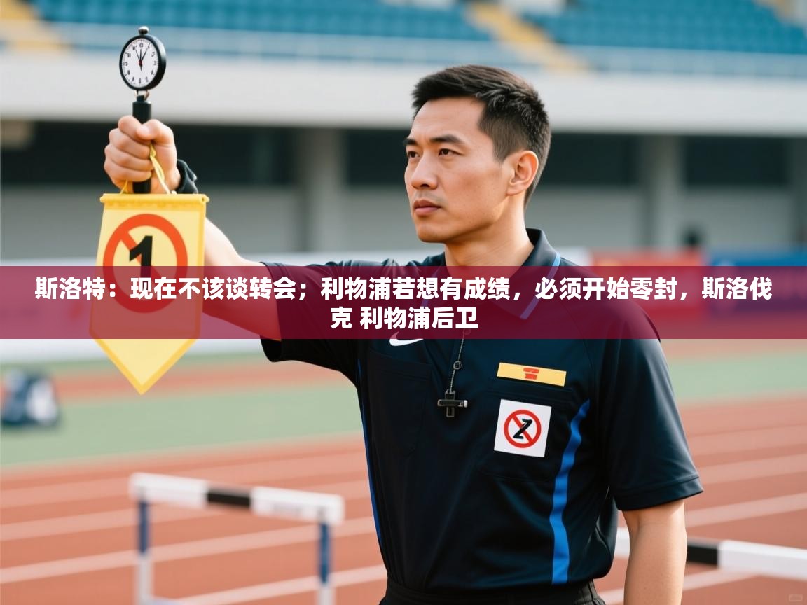 开运体育登录入口-斯洛特：现在不该谈转会；利物浦若想有成绩，必须开始零封，斯洛伐克 利物浦后卫  第3张