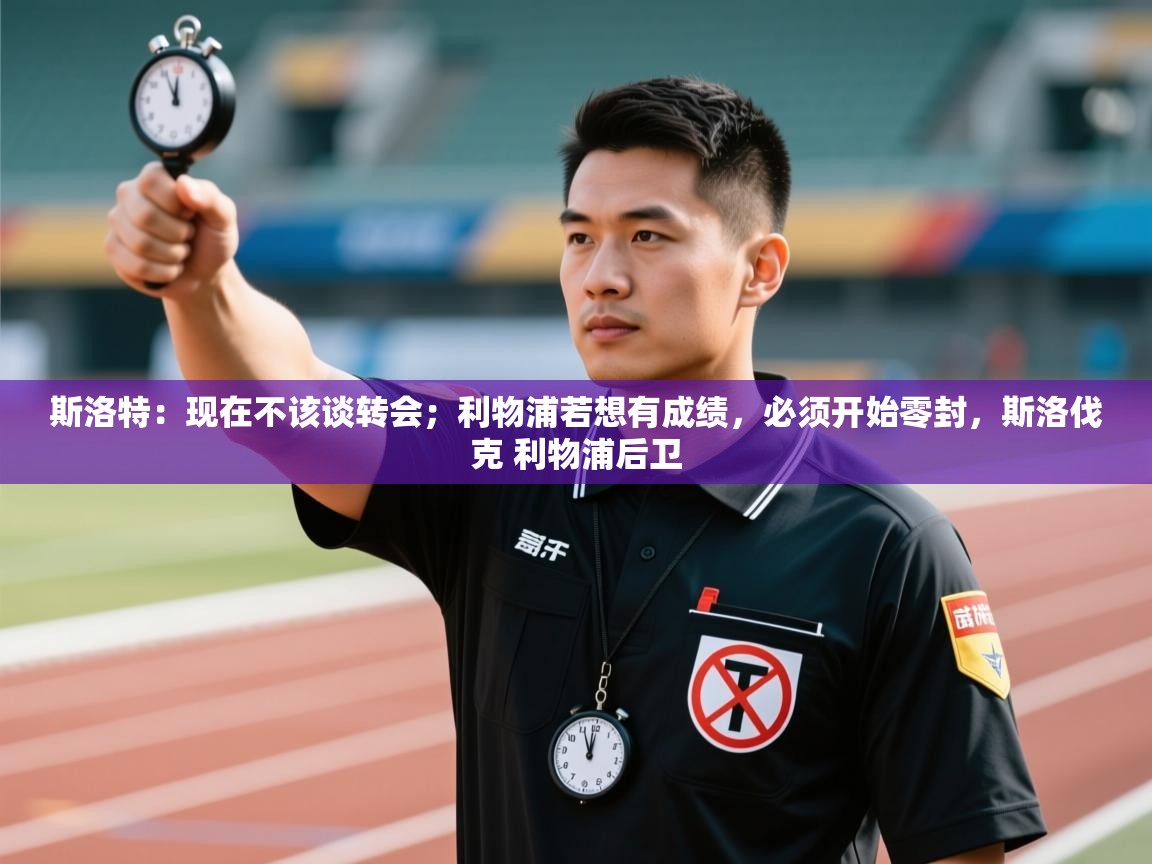 开运体育登录入口-斯洛特：现在不该谈转会；利物浦若想有成绩，必须开始零封，斯洛伐克 利物浦后卫  第4张