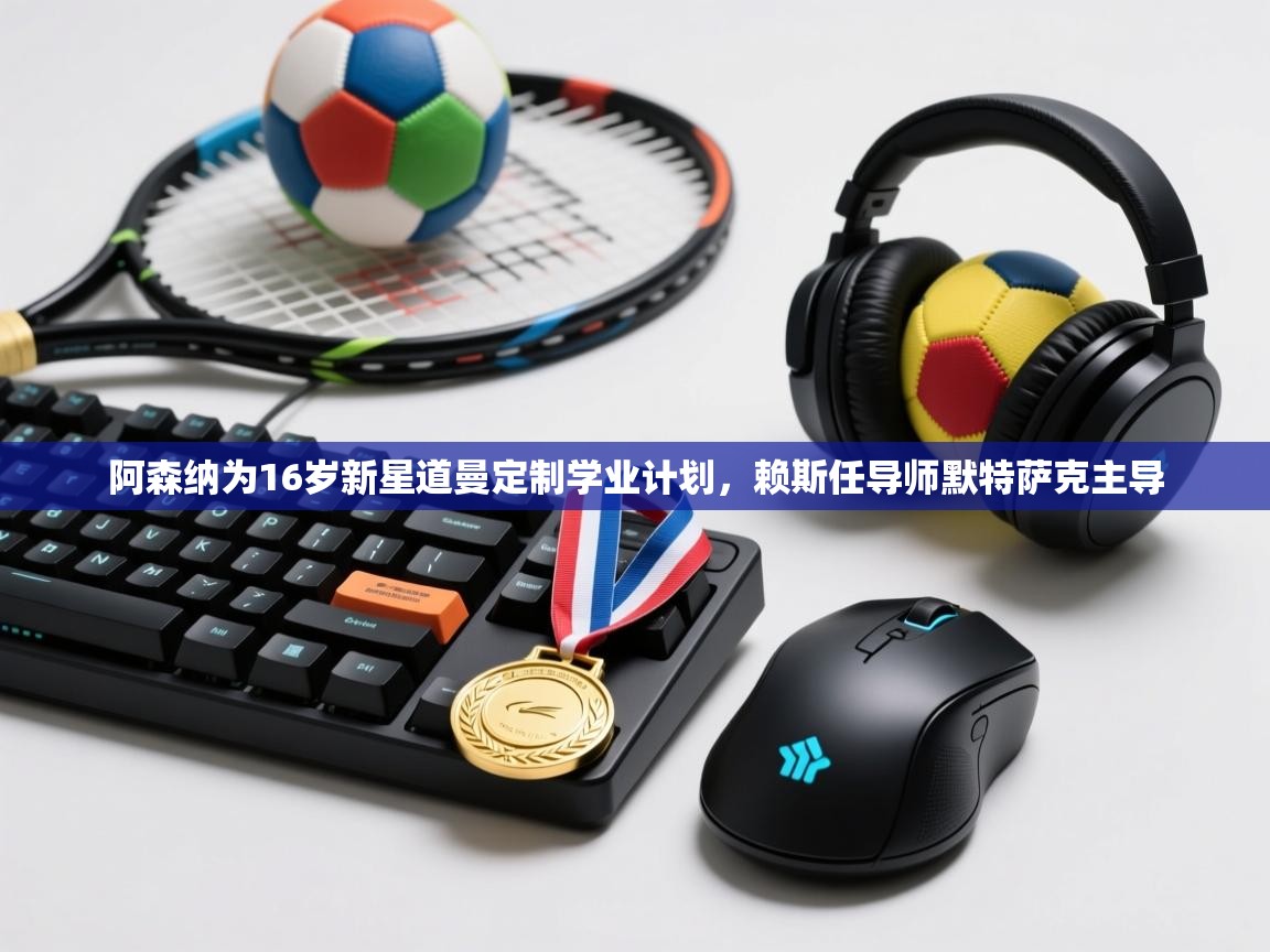 开云体育app下载官网-阿森纳为16岁新星道曼定制学业计划,赖斯任导师默特萨克主导