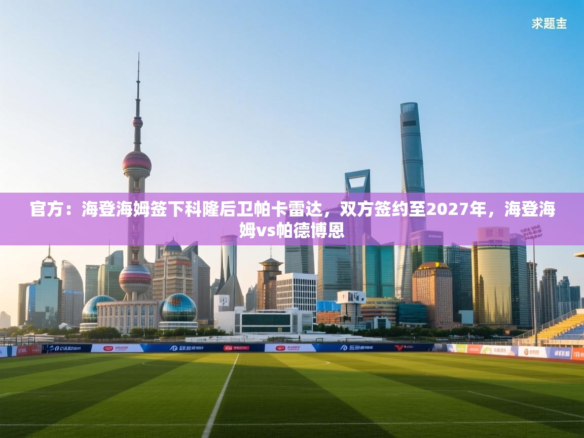 云开体育app登录入口-官方:海登海姆签下科隆后卫帕卡雷达,双方签约至2027年,海登海姆vs帕德博恩