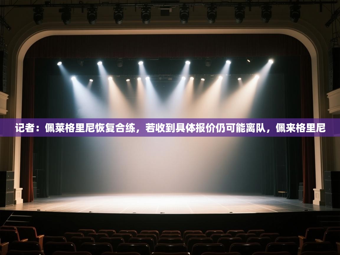 开云APP-记者:佩莱格里尼恢复合练,若收到具体报价仍可能离队,佩来格里尼 第2张