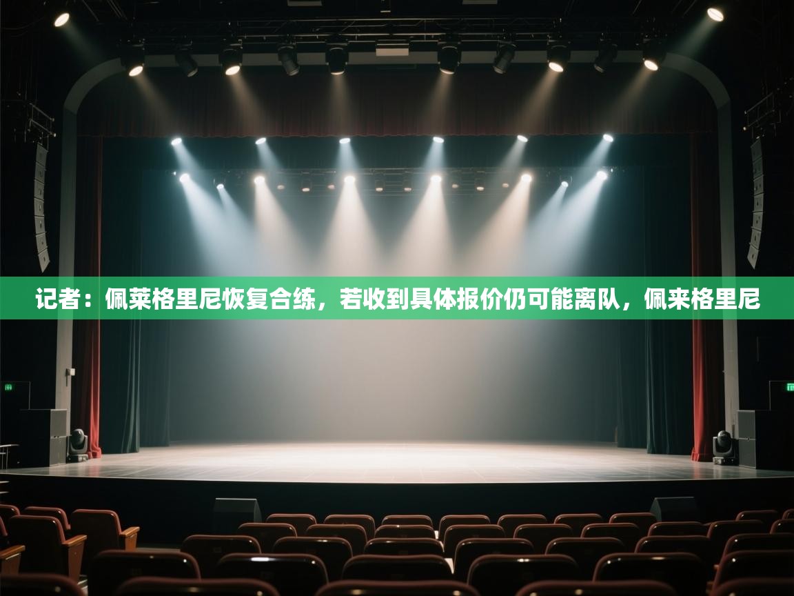 开云APP-记者:佩莱格里尼恢复合练,若收到具体报价仍可能离队,佩来格里尼 第4张