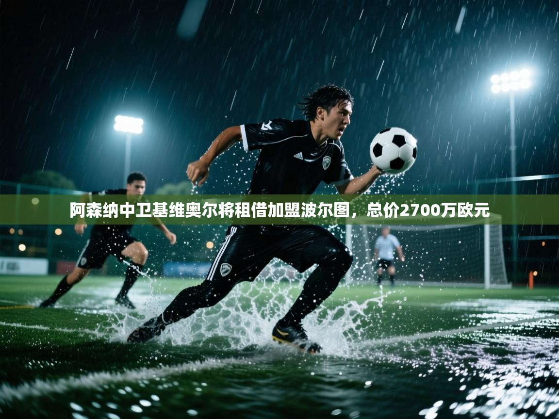 开云体育工单提交入口-阿森纳中卫基维奥尔将租借加盟波尔图,总价2700万欧元 第1张