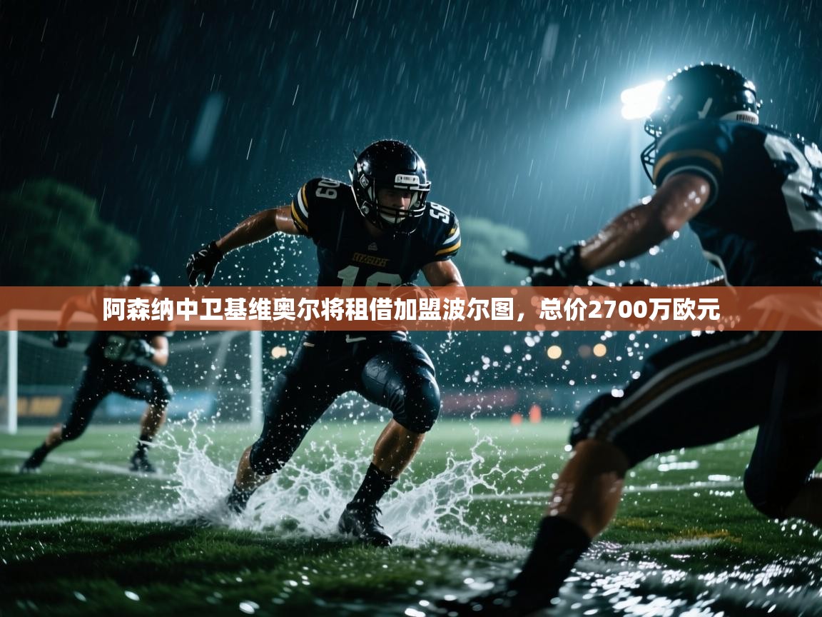 开云体育工单提交入口-阿森纳中卫基维奥尔将租借加盟波尔图,总价2700万欧元 第3张