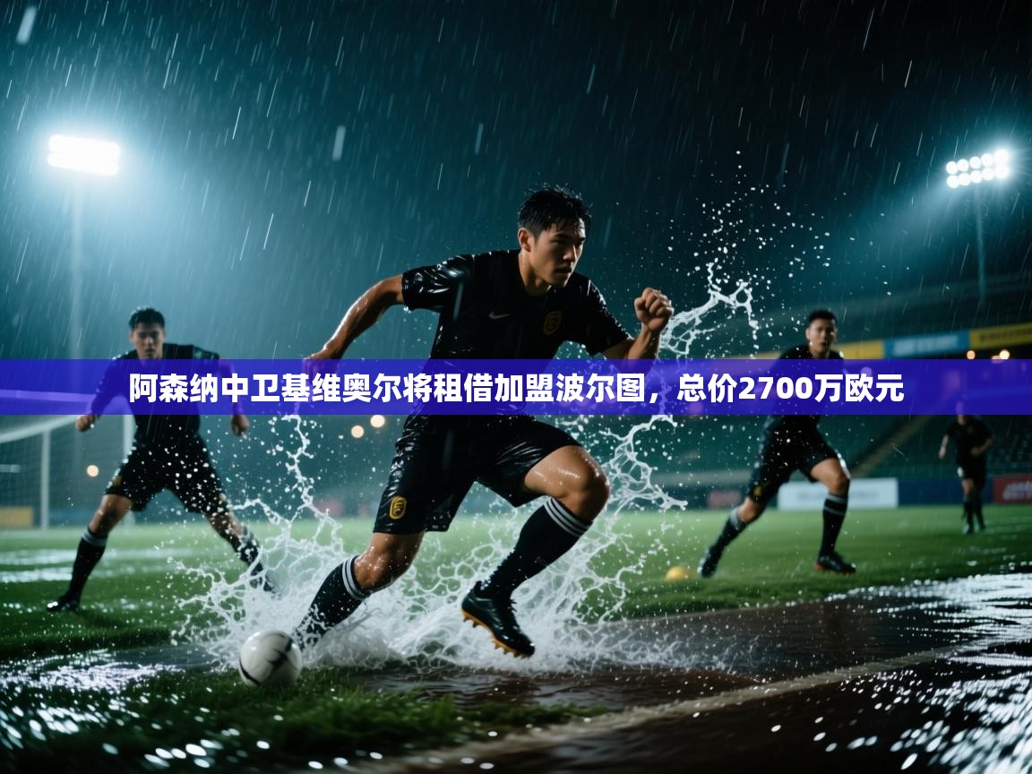 开云体育工单提交入口-阿森纳中卫基维奥尔将租借加盟波尔图,总价2700万欧元 第4张