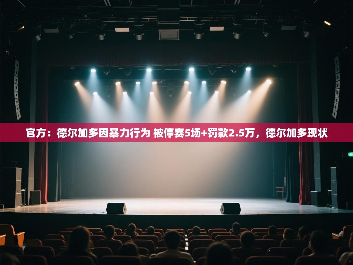 开云客服-官方:德尔加多因暴力行为 被停赛5场+罚款2.5万,德尔加多现状 第2张