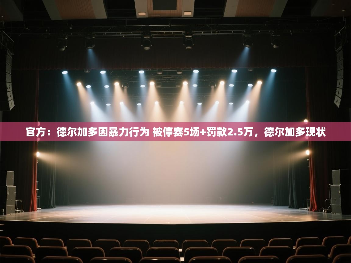 开云客服-官方:德尔加多因暴力行为 被停赛5场+罚款2.5万,德尔加多现状 第3张