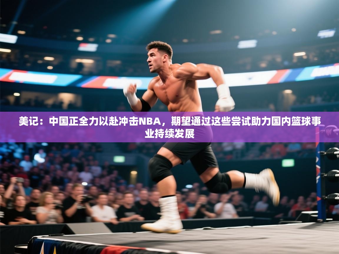 开云体育app官网-美记:中国正全力以赴冲击NBA,期望通过这些尝试助力国内篮球事业持续发展 第1张