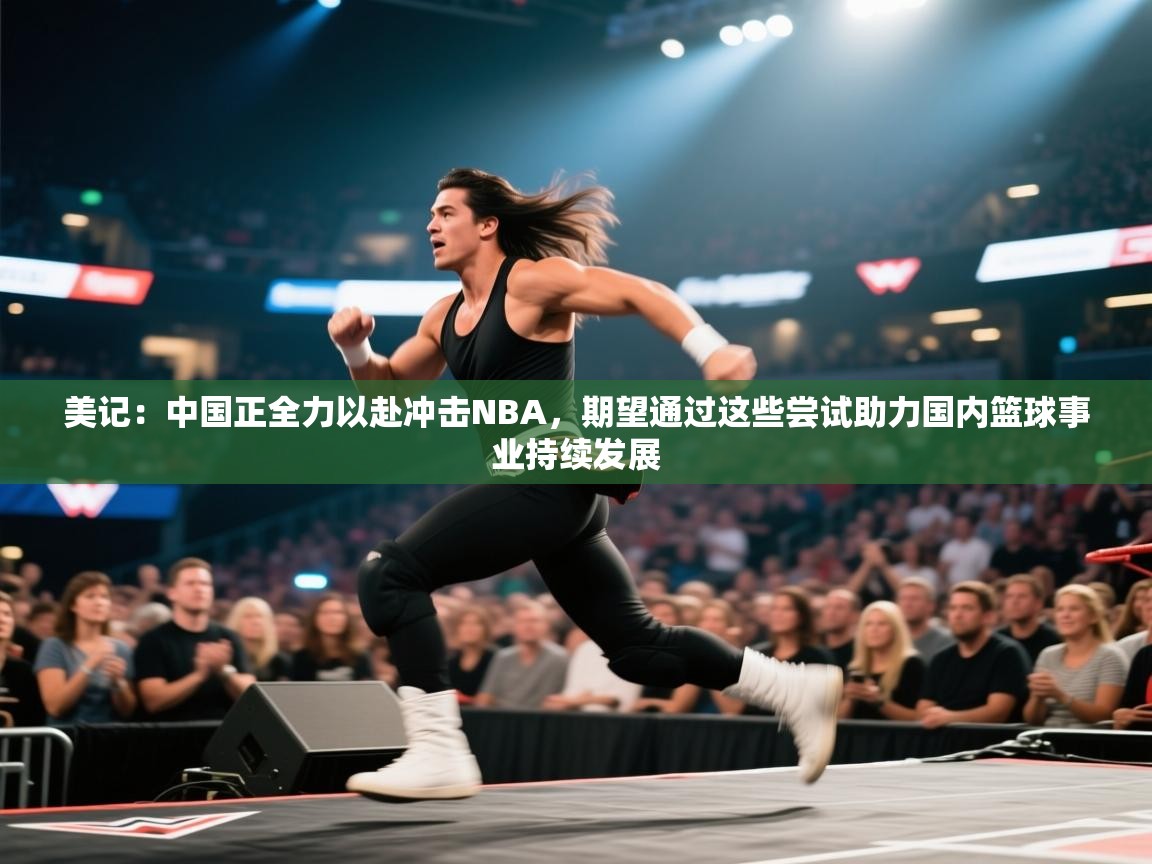 开云体育app官网-美记:中国正全力以赴冲击NBA,期望通过这些尝试助力国内篮球事业持续发展 第2张