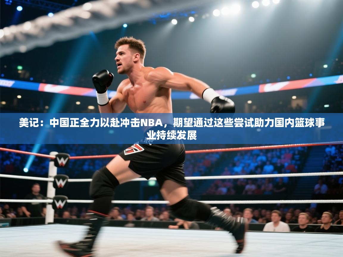 开云体育app官网-美记:中国正全力以赴冲击NBA,期望通过这些尝试助力国内篮球事业持续发展 第3张