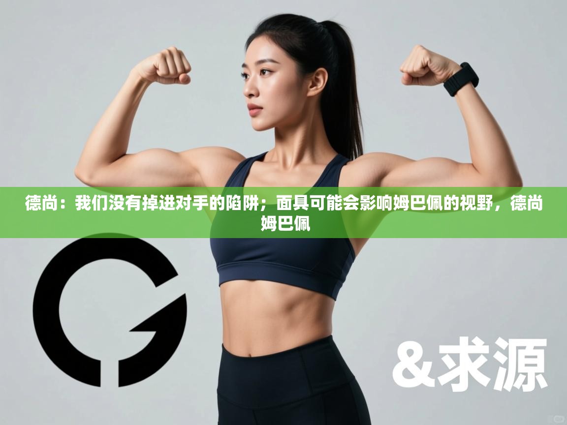 开云体育忘记密码找回-德尚:我们没有掉进对手的陷阱;面具可能会影响姆巴佩的视野,德尚 姆巴佩