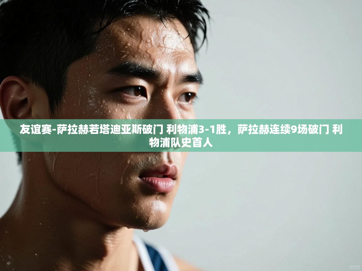 开云客服-友谊赛-萨拉赫若塔迪亚斯破门 利物浦3-1胜,萨拉赫连续9场破门 利物浦队史首人