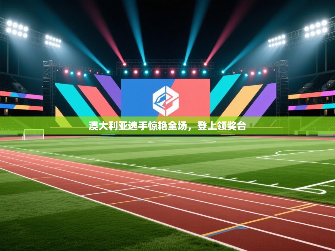 开云体育热门赛事直达-澳大利亚选手惊艳全场,登上领奖台