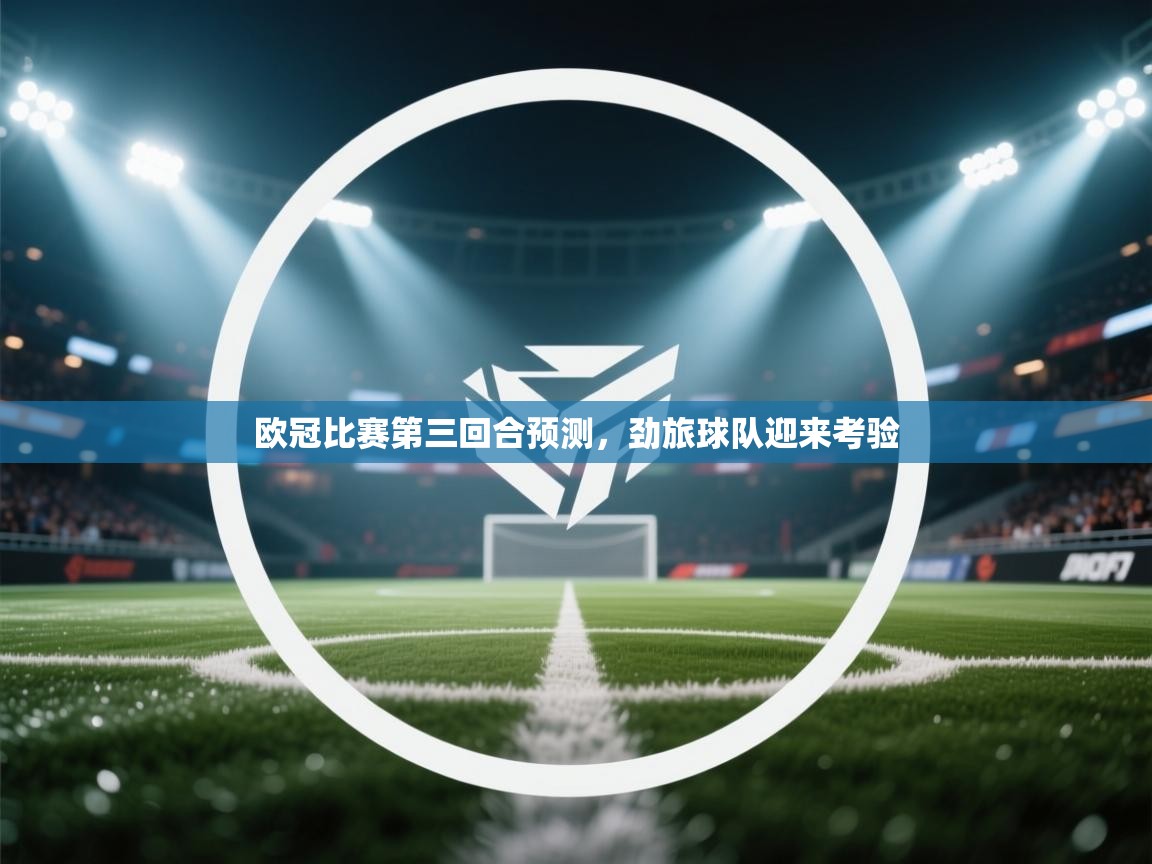 kaiyun体育入口-欧冠比赛第三回合预测，劲旅球队迎来考验