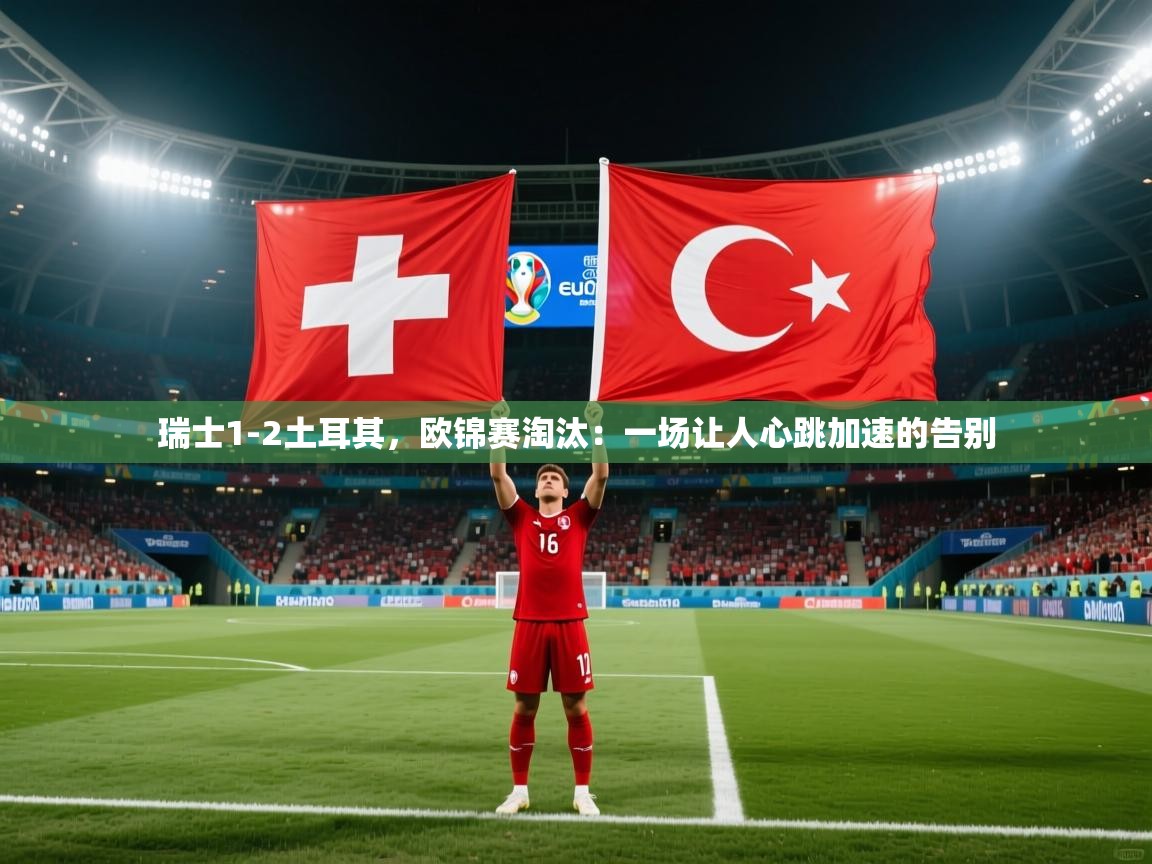开云注册-瑞士1-2土耳其，欧锦赛淘汰：一场让人心跳加速的告别