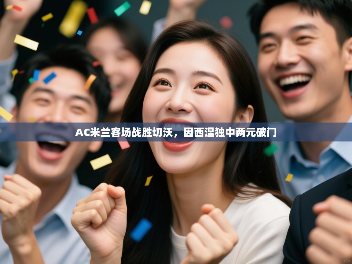 kaiyun sports-AC米兰客场战胜切沃,因西涅独中两元破门